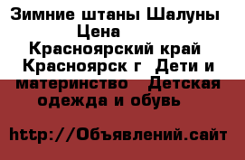 Зимние штаны Шалуны  › Цена ­ 800 - Красноярский край, Красноярск г. Дети и материнство » Детская одежда и обувь   